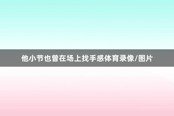 他小节也曾在场上找手感体育录像/图片