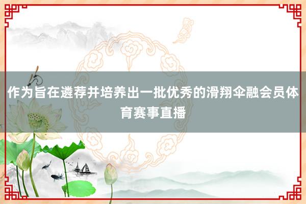 作为旨在遴荐并培养出一批优秀的滑翔伞融会员体育赛事直播