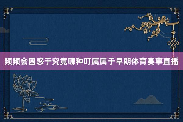 频频会困惑于究竟哪种叮属属于早期体育赛事直播