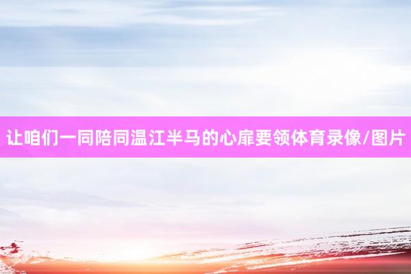 让咱们一同陪同温江半马的心扉要领体育录像/图片
