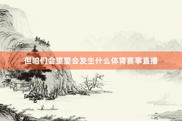 但咱们会望望会发生什么体育赛事直播