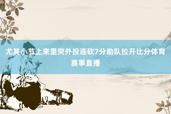 尤其小节上来里突外投连砍7分助队拉开比分体育赛事直播