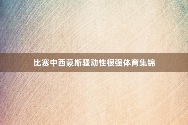 比赛中西蒙斯骚动性很强体育集锦