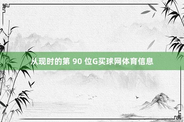 从现时的第 90 位G买球网体育信息