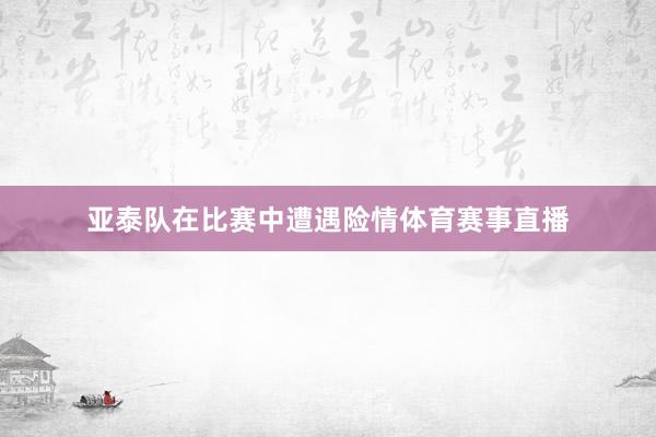亚泰队在比赛中遭遇险情体育赛事直播