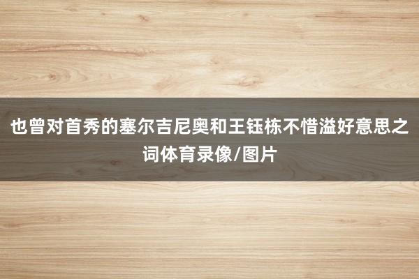 也曾对首秀的塞尔吉尼奥和王钰栋不惜溢好意思之词体育录像/图片