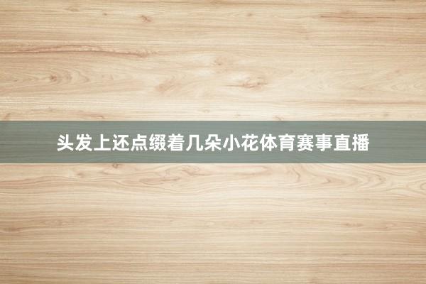 头发上还点缀着几朵小花体育赛事直播