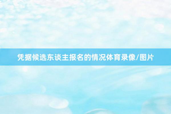 凭据候选东谈主报名的情况体育录像/图片