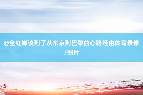 @全红婵谈到了从东京到巴黎的心路经由体育录像/图片