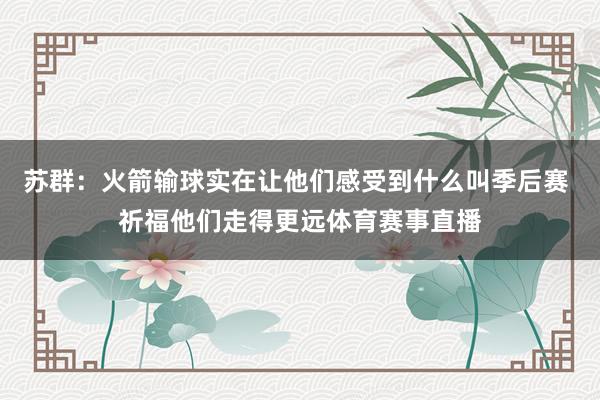 苏群：火箭输球实在让他们感受到什么叫季后赛 祈福他们走得更远体育赛事直播