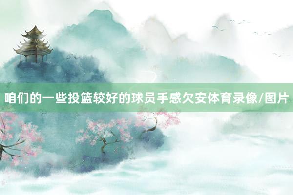 咱们的一些投篮较好的球员手感欠安体育录像/图片