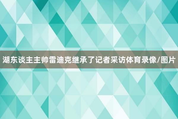 湖东谈主主帅雷迪克继承了记者采访体育录像/图片