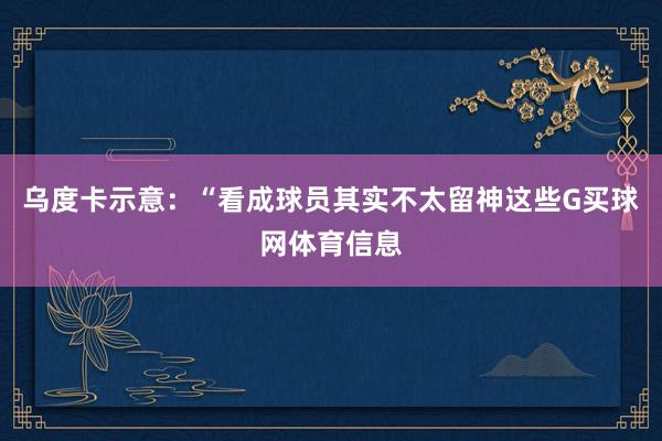 乌度卡示意：“看成球员其实不太留神这些G买球网体育信息