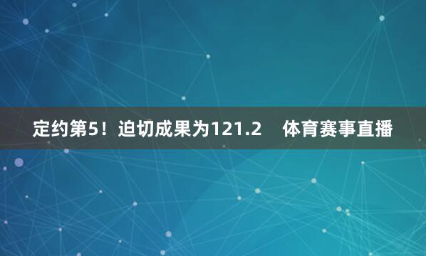 定约第5！迫切成果为121.2    体育赛事直播
