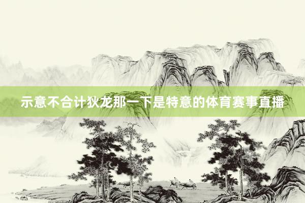 示意不合计狄龙那一下是特意的体育赛事直播