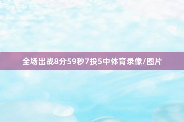 全场出战8分59秒7投5中体育录像/图片