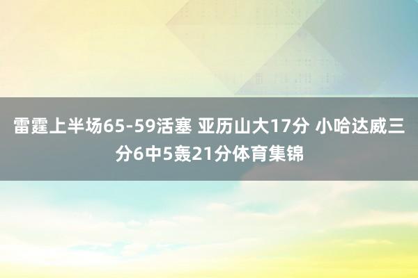 雷霆上半场65-59活塞 亚历山大17分 小哈达威三分6中5轰21分体育集锦