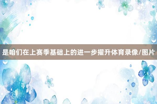 是咱们在上赛季基础上的进一步擢升体育录像/图片