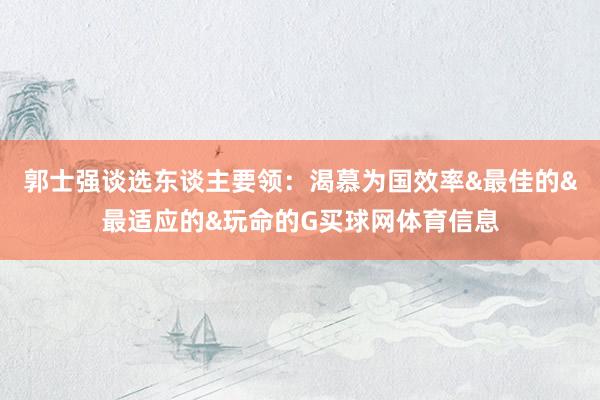 郭士强谈选东谈主要领：渴慕为国效率&最佳的&最适应的&玩命的G买球网体育信息