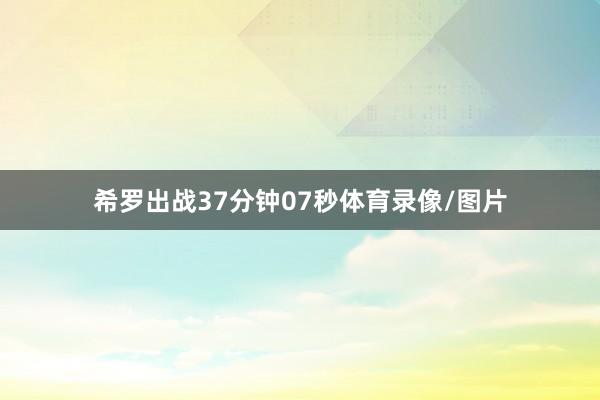 希罗出战37分钟07秒体育录像/图片