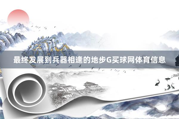 最终发展到兵器相逢的地步G买球网体育信息