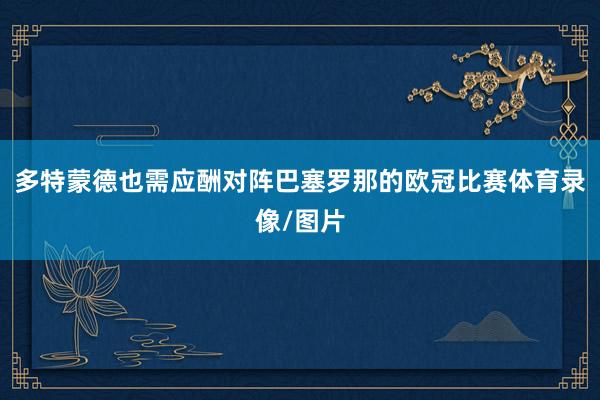 多特蒙德也需应酬对阵巴塞罗那的欧冠比赛体育录像/图片