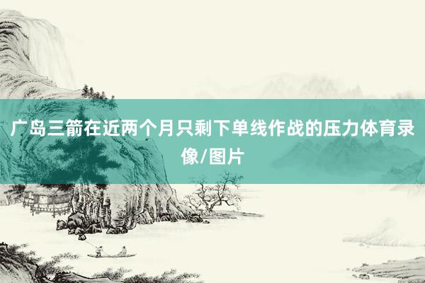广岛三箭在近两个月只剩下单线作战的压力体育录像/图片
