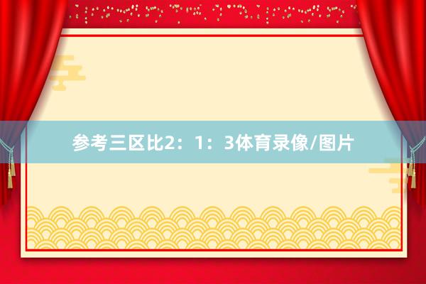 参考三区比2:1:3体育录像/图片