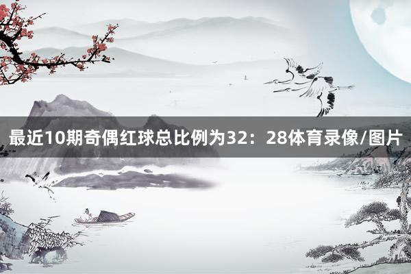 最近10期奇偶红球总比例为32：28体育录像/图片