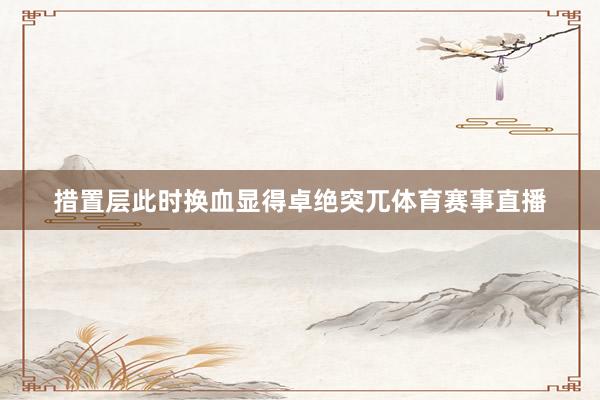 措置层此时换血显得卓绝突兀体育赛事直播