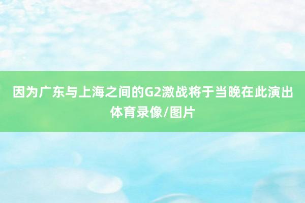 因为广东与上海之间的G2激战将于当晚在此演出体育录像/图片