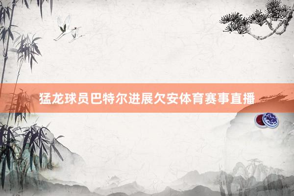 猛龙球员巴特尔进展欠安体育赛事直播