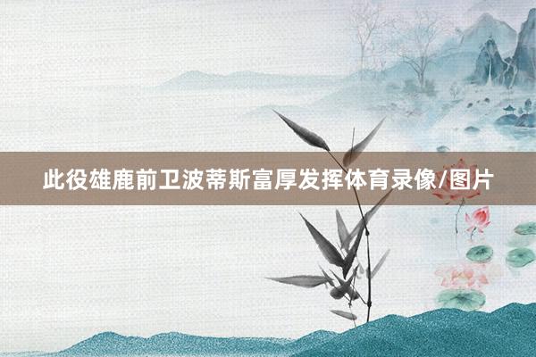 此役雄鹿前卫波蒂斯富厚发挥体育录像/图片