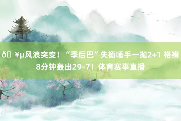 🥵风浪突变！“季后巴”失衡唾手一抛2+1 袼褙8分钟轰出29-7！体育赛事直播