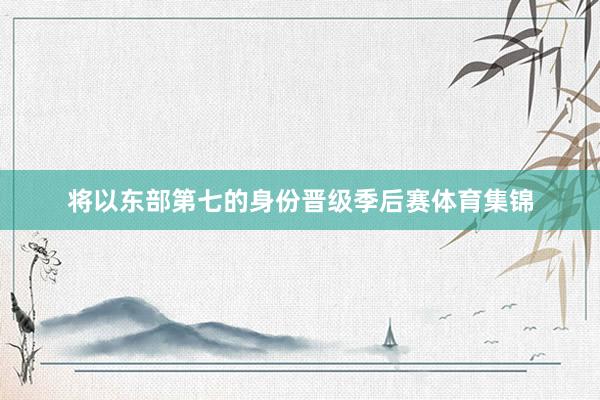 将以东部第七的身份晋级季后赛体育集锦