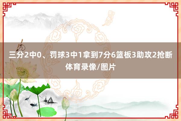三分2中0、罚球3中1拿到7分6篮板3助攻2抢断体育录像/图片