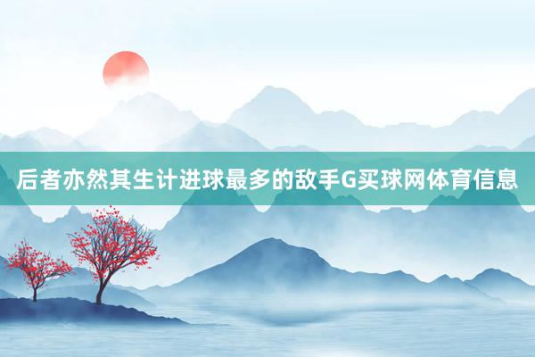 后者亦然其生计进球最多的敌手G买球网体育信息