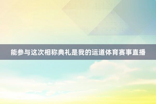 能参与这次相称典礼是我的运道体育赛事直播