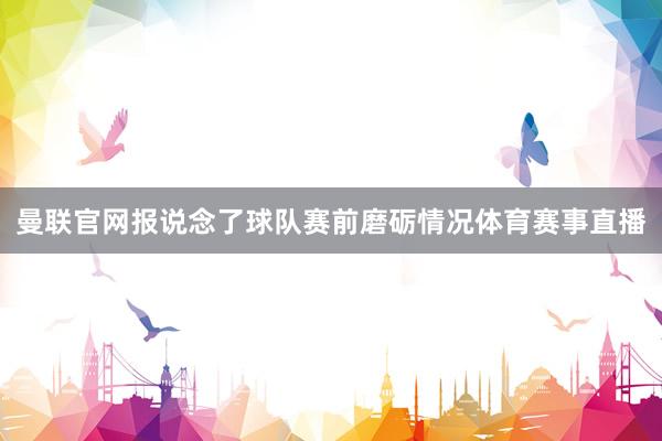 曼联官网报说念了球队赛前磨砺情况体育赛事直播
