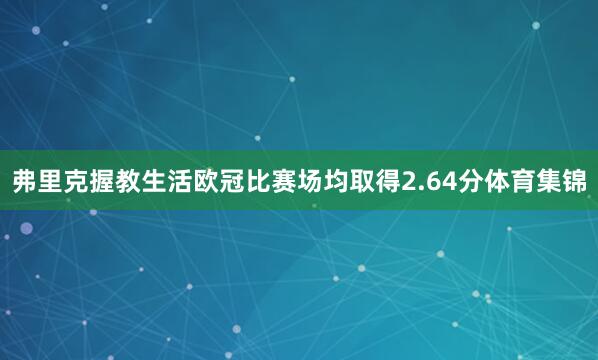 弗里克握教生活欧冠比赛场均取得2.64分体育集锦