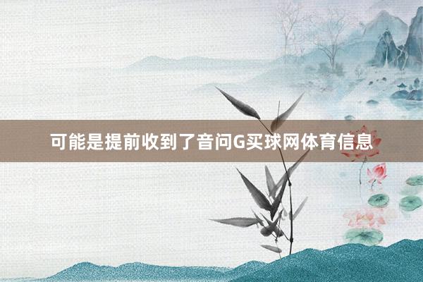 可能是提前收到了音问G买球网体育信息