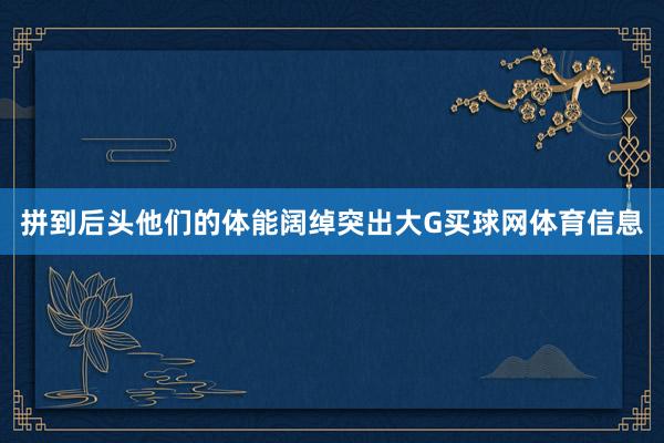 拼到后头他们的体能阔绰突出大G买球网体育信息