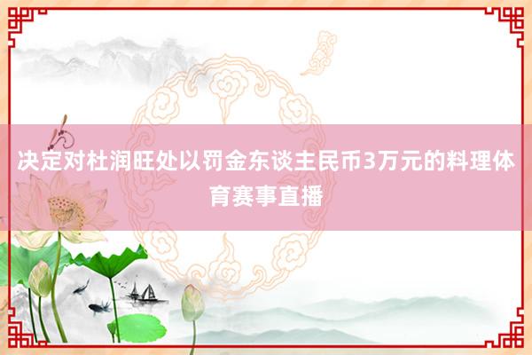决定对杜润旺处以罚金东谈主民币3万元的料理体育赛事直播