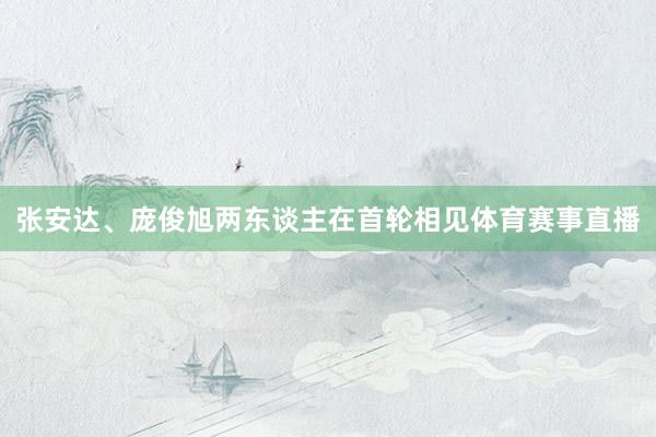 张安达、庞俊旭两东谈主在首轮相见体育赛事直播