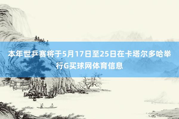 本年世乒赛将于5月17日至25日在卡塔尔多哈举行G买球网体育信息