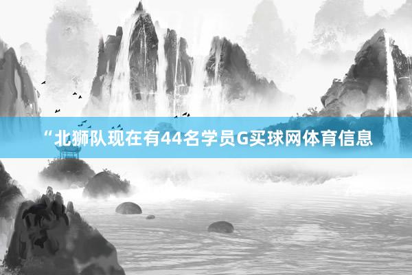 “北狮队现在有44名学员G买球网体育信息