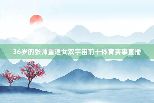 36岁的张帅重返女双宇宙前十体育赛事直播