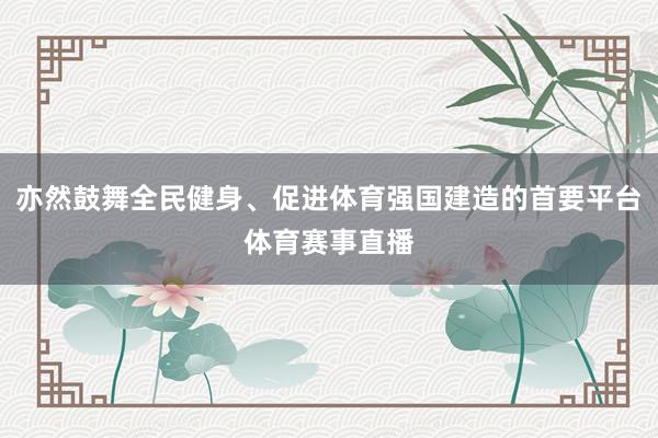 亦然鼓舞全民健身、促进体育强国建造的首要平台体育赛事直播
