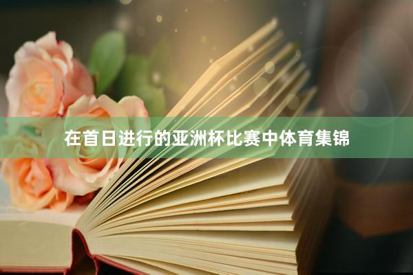 在首日进行的亚洲杯比赛中体育集锦
