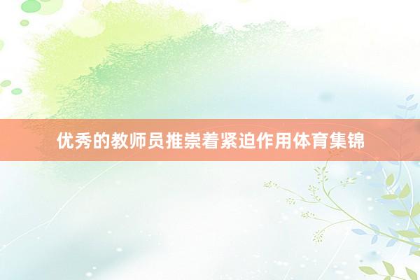 优秀的教师员推崇着紧迫作用体育集锦